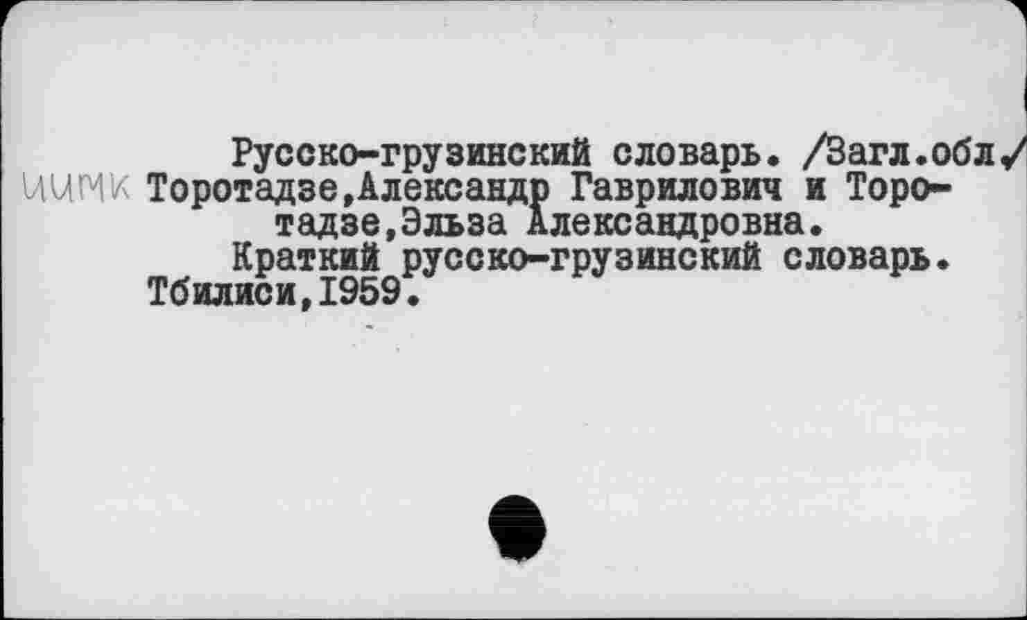 ﻿Русско-грузинский словарь. /Загл.обл^ ІШІЖ Торотадзе,Александр Гаврилович и Торотадзе, Эльза Александровна.
Краткий русско-грузинский словарь. Тбилиси,1959.